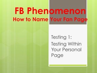 FB Phenomenon
How to Name Your Fan Page


            Testing 1:
            Testing Within
            Your Personal
            Page
 
