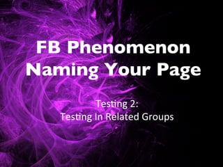 FB Phenomenon
Naming Your Page	

             Tes$ng	
  2:	
  	
  	
  
   Tes$ng	
  In	
  Related	
  Groups	
  
 