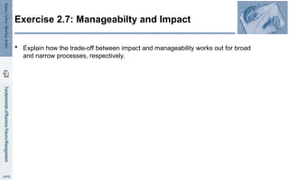  Explain how the trade-off between impact and manageability works out for broad
and narrow processes, respectively.
Exercise 2.7: Manageabilty and Impact
 