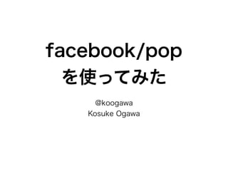 facebook/pop
を使ってみた
@koogawa
Kosuke Ogawa
 