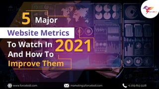 And How To
Improve Them
5 Major
Website Metrics
To Watch In
2021
www.forcebolt.com marketing@forcebolt.com +1 209 813 5128
 