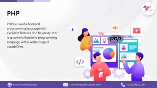 PHP
PHP is a useful backend
programming language with
excellent features and flexibility. PHP
is a powerful backend programming
language with a wide range of
capabilities.
www.forcebolt.com marketing@forcebolt.com +1 209 813 5128
 