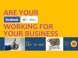 ARE YOUR
FACEBO  Likes

WORKING FOR
YOUR BUSINESS
                       MAKE
     FROM              FACEBOOK
     ‘LIKE’ TO ‘BUY’   WORK
                       FOR YOU
 