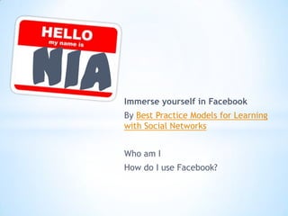 Immerse yourself in Facebook
By Best Practice Models for Learning
with Social Networks


Who am I
How do I use Facebook?
 