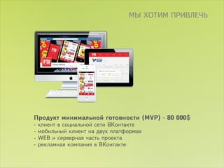 ÌÛ ÕÎÒÈÌ ÏÐÈÂËÅ×Ü




Ïðîäóêò ìèíèìàëüíîé ãîòîâíîñòè (MVP) - 80 000$
-   êëèåíò â ñîöèàëüíîé ñåòè ÂÊîíòàêòå
-   ìîáèëüíûé êëèåíò íà äâóõ ïëàòôîðìàõ
-   WEB è ñåðâåðíàÿ ÷àñòü ïðîåêòà
-   ðåêëàìíàÿ êîìïàíèÿ â ÂÊîíòàêòå
 