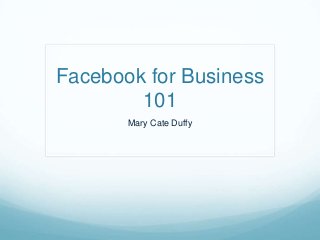 Facebook for Business
101
Mary Cate Duffy

 