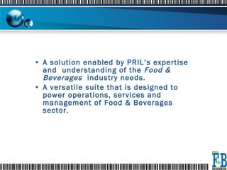A solution enabled by PRIL’s expertise and  understanding of the  Food & Beverages  industry needs.  A versatile suite that is designed to power operations, services and management of Food & Beverages sector. 