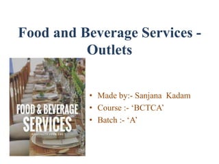 Food and Beverage Services -
Outlets
• Made by:- Sanjana Kadam
• Course :- ‘BCTCA’
• Batch :- ‘A’
 
