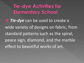  Tie-dye can be used to create a
wide variety of designs on fabric, from
standard patterns such as the spiral,
peace sign, diamond, and the marble
effect to beautiful works of art.
 
