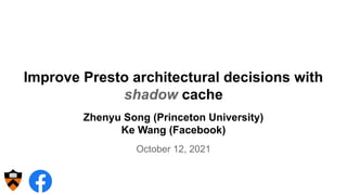 Improve Presto architectural decisions with
shadow cache
Zhenyu Song (Princeton University)
Ke Wang (Facebook)
October 12, 2021
 