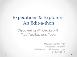 Expeditions & Explorers:
An Edit-a-thon
Discovering Wikipedia with
Tips, Tactics, and Tools
Meghan Ferriter, PhD
Research Associate
Smithsonian Institution Archives
21 June 2013
 