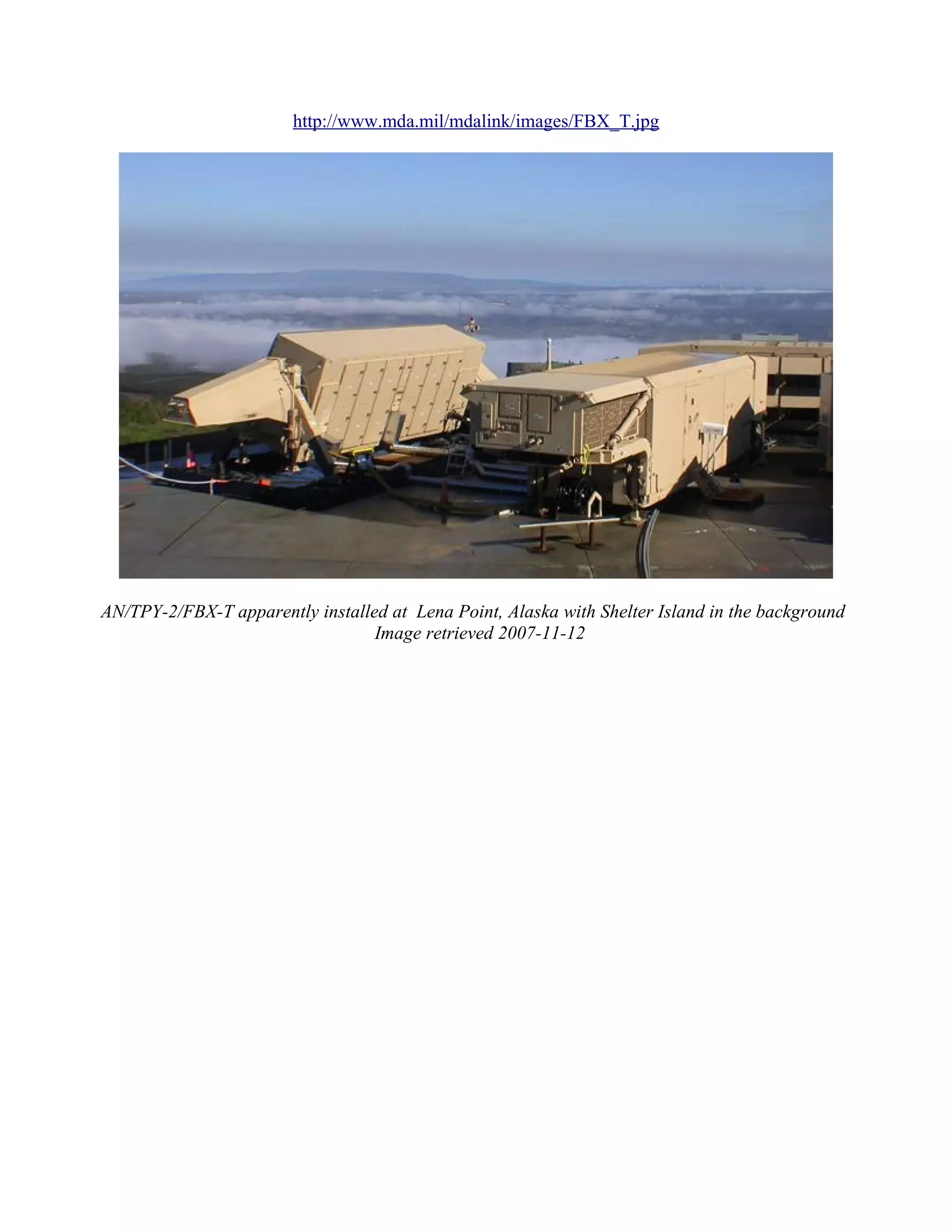 http://www.mda.mil/mdalink/images/FBX_T.jpg




AN/TPY-2/FBX-T apparently installed at Lena Point, Alaska with Shelter Island in the background
                                  Image retrieved 2007-11-12
 