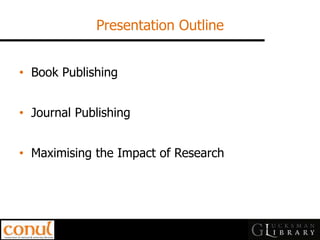 Presentation Outline 
•Book Publishing 
•Journal Publishing 
•Maximising the Impact of Research  