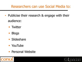 Researchers can use Social Media to: 
•Publicise their research & engage with their audience: 
Twitter 
Blogs 
Slideshare 
YouTube 
Personal Website  