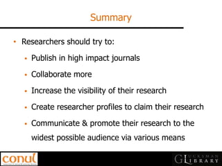 Summary 
•Researchers should try to: 
Publish in high impact journals 
Collaborate more 
Increase the visibility of their research 
Create researcher profiles to claim their research 
Communicate & promote their research to the widest possible audience via various means  
