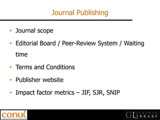 Journal Publishing 
•Journal scope 
•Editorial Board / Peer-Review System / Waiting time 
•Terms and Conditions 
•Publisher website 
•Impact factor metrics – JIF, SJR, SNIP  