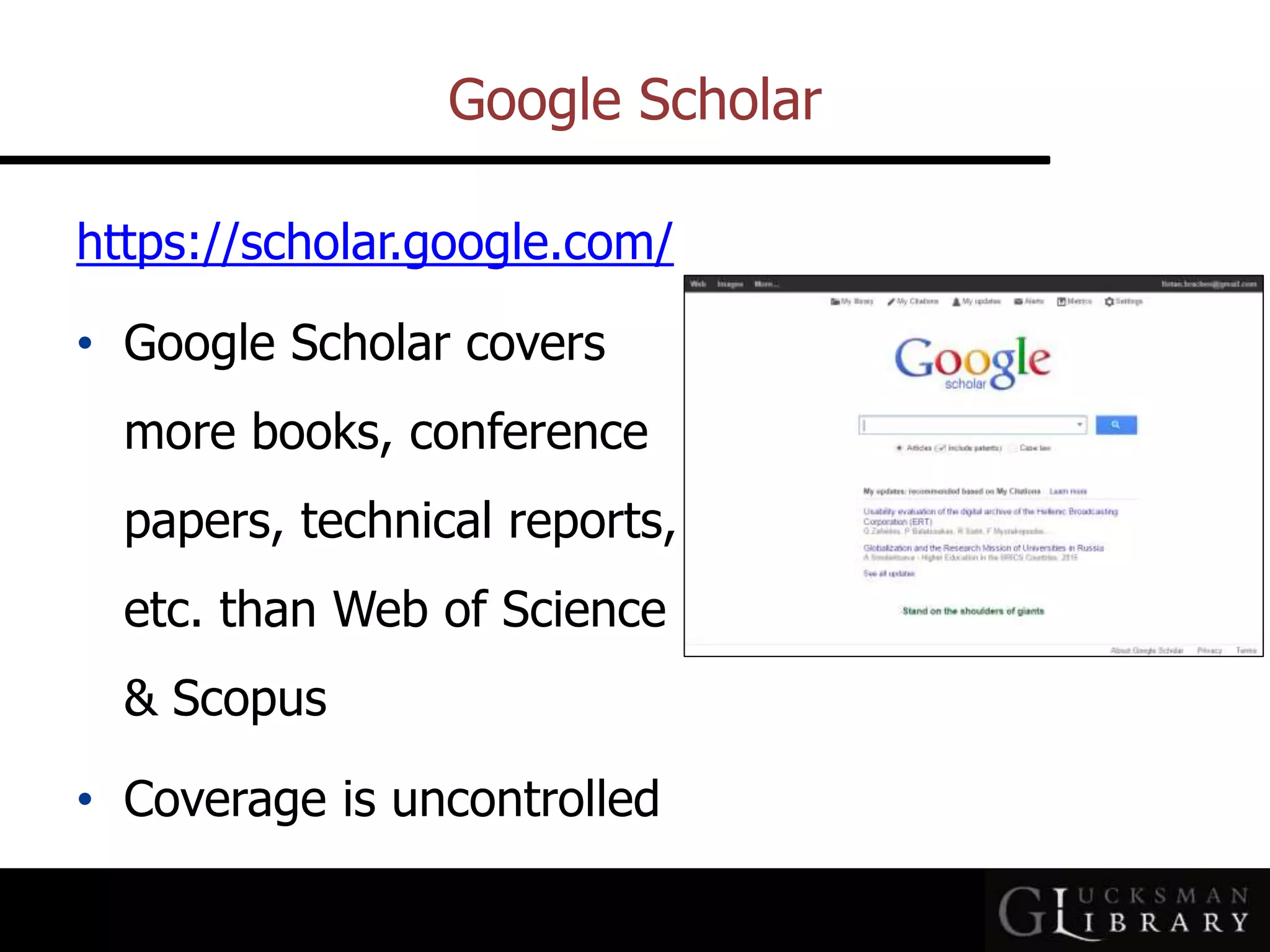 Google Scholar
https://scholar.google.com/
• Google Scholar covers
more books, conference
papers, technical reports,
etc. than Web of Science
&amp; Scopus
• Coverage is uncontrolled
 