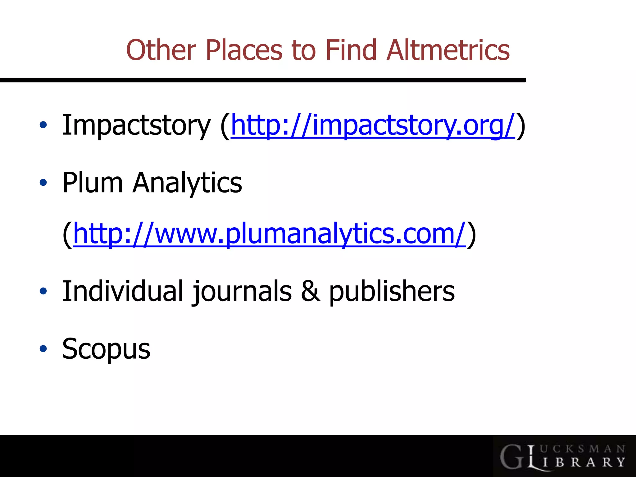 Other Places to Find Altmetrics
• Impactstory (http://impactstory.org/)
• Plum Analytics
(http://www.plumanalytics.com/)
• Individual journals &amp; publishers
• Scopus
 