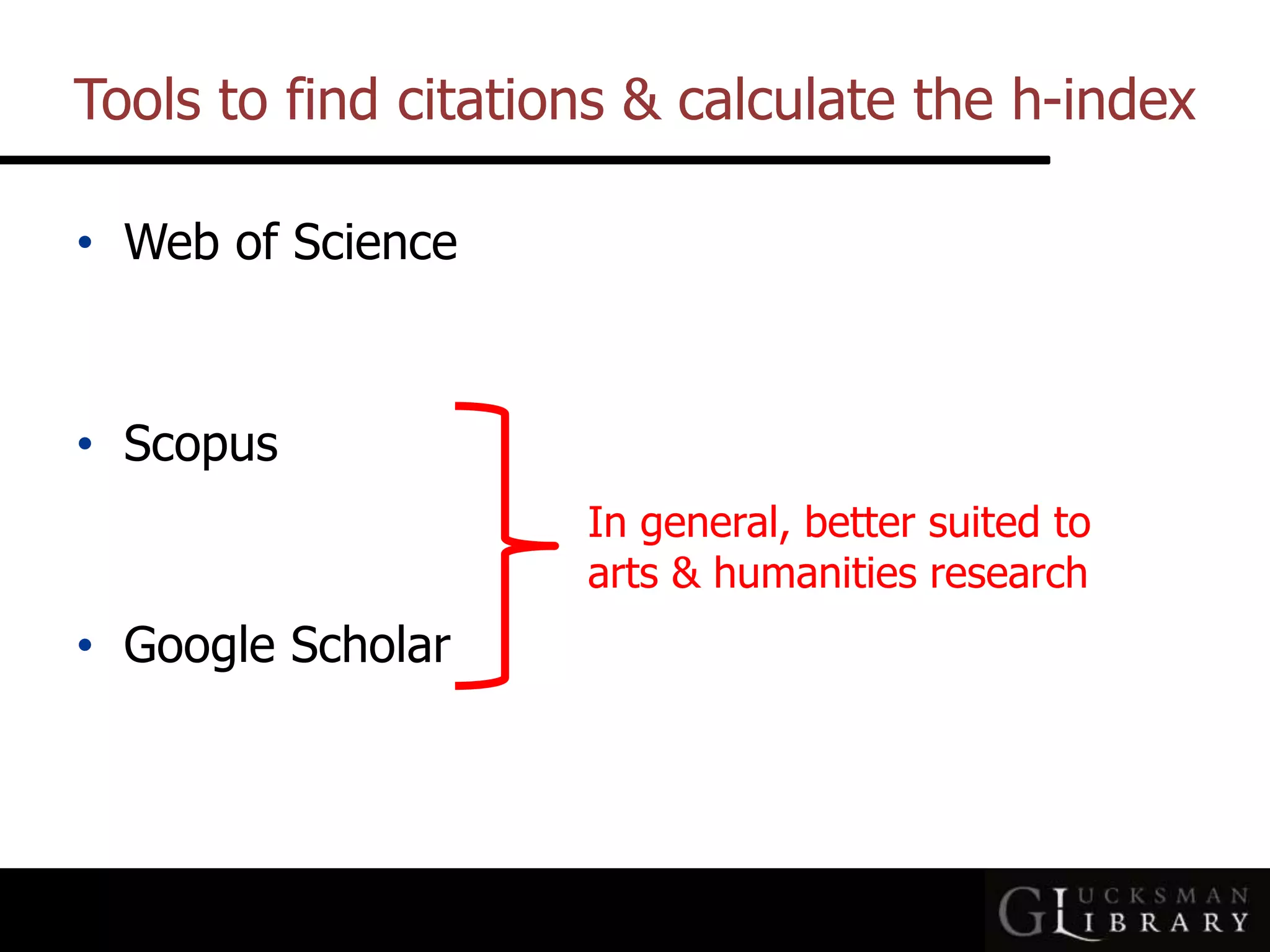 Tools to find citations &amp; calculate the h-index
• Web of Science
• Scopus
• Google Scholar
In general, better suited to
arts &amp; humanities research
 