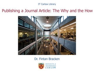 Dr. Fintan Bracken
IT Carlow Library
Publishing a Journal Article: The Why and the How
 