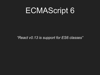 ECMAScript 6
“React v0.13 is support for ES6 classes”
 