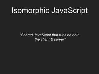 Isomorphic JavaScript
“Shared JavaScript that runs on both
the client & server”
 