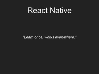 “Learn once, works everywhere.”
React Native
 