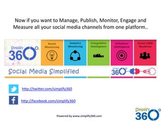 Now if you want to Manage, Publish, Monitor, Engage and
Measure all your social media channels from one platform..




   http://twitter.com/simplify360


   http://facebook.com/simplify360


                       Powered by www.simplify360.com
 