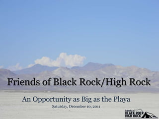 Friends of Black Rock/High Rock
   An Opportunity as Big as the Playa
            Saturday, December 10, 2011
 