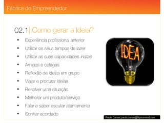 | Como gerar a Ideia? 02.1 Paulo Canas| paulo.canas@fityourmind.com Experiência profissional anterior Utilizar os seus tempos de lazer Utilizar as suas capacidades  inatas Amigos e colegas Reflexão de ideias em grupo Viajar e procurar ideias Resolver uma situação Melhorar um produto/serviço Falar e saber escutar atentamente Sonhar acordado Fábrica do Empreendedor 