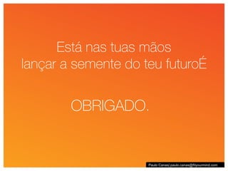 Está nas tuas mãos lançar a semente do teu futuro… Paulo Canas| paulo.canas@fityourmind.com OBRIGADO. 