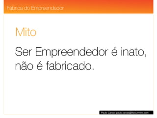 Mito Ser Empreendedor é inato,  não é fabricado. Paulo Canas| paulo.canas@fityourmind.com Fábrica do Empreendedor 