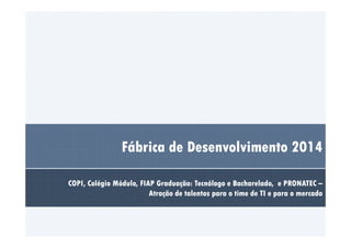 Fábrica de Desenvolvimento 2014 
COPI, Colégio Módulo, FIAP Graduação: Tecnólogo e Bacharelado, e PRONATEC – 
Atração de talentos para o time de TI e para o mercado 
 