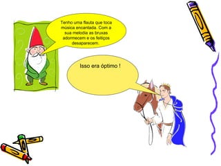 Isso era óptimo ! Tenho uma flauta que toca música encantada. Com a sua melodia as bruxas adormecem e os feitiços desaparecem.  