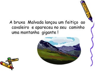 A bruxa  Malvada lançou um feitiço  ao cavaleiro  e apareceu no seu  caminho uma montanha  gigante ! 