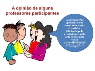 A atividade foi
giríssima e os
resultados muito
divertidos.
Obrigada pela
criatividade, pelo
empenho e pela
vossa
disponibilidade!!!
(professora Ana Isabel
Rodrigues)
 