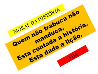 Quem
não trabuca não
manduca.
Está contada a história.
Está dada a lição.
MORAL DA HISTÓRIA
FIM
 