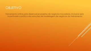 OBJETIVO
Treinamento online para desenvolver projetos de negócios inovadores. Inclusive será
incentivado a prática das soluções de modelagem de negócios do treinamento.

 