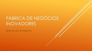 FÁBRICA DE NEGÓCIOS
INOVADORES
Bisnez Escola de Negócios

 