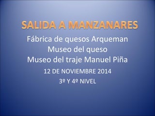 Fábrica de quesos Arqueman
Museo del queso
Museo del traje Manuel Piña
12 DE NOVIEMBRE 2014
3º Y 4º NIVEL
 