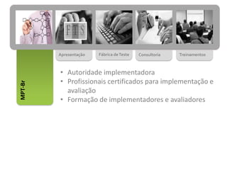 Apresentação Fábrica deTeste Consultoria Treinamentos
MPT-Br
• Autoridade implementadora
• Profissionais certificados para implementação e
avaliação
• Formação de implementadores e avaliadores
 