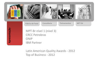 MPT-Br nível 1 (nível 3)
CRCC Petrobras
ONIP
IBM Partner
Latin American Quality Awards - 2012
Top of Business - 2012
Fábrica deTeste Consultoria Treinamentos MPT-Br
Apresentação
 
