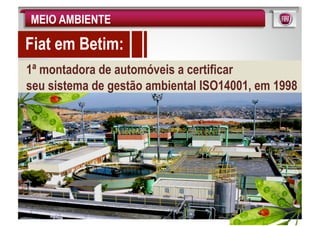 MEIO AMBIENTE

Fiat em Betim:
1ª montadora de automóveis a certificar
seu sistema de gestão ambiental ISO14001, em 1998
 