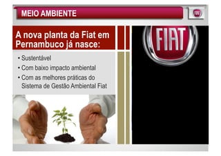 MEIO AMBIENTE

A nova planta da Fiat em
Pernambuco já nasce:
• Sustentável
• Com baixo impacto ambiental
• Com as melhores práticas do
  Sistema de Gestão Ambiental Fiat
 
