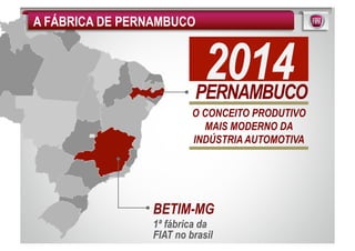 A FÁBRICA DE PERNAMBUCO


                            2014
                         PERNAMBUCO
                         O CONCEITO PRODUTIVO
                           MAIS MODERNO DA
                         INDÚSTRIA AUTOMOTIVA




                BETIM-MG
                1ª fábrica da
                FIAT no brasil
 