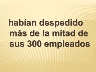 habían despedido
más de la mitad de
sus 300 empleados
 