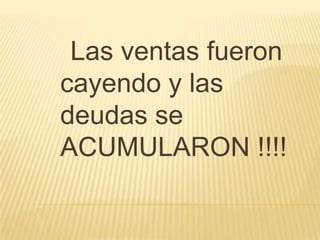 Las ventas fueron
cayendo y las
deudas se
ACUMULARON !!!!
 