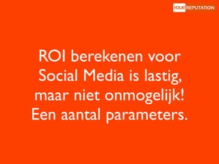ROI berekenen voor
 Social Media is lastig,
maar niet onmogelijk!
Een aantal parameters.
 