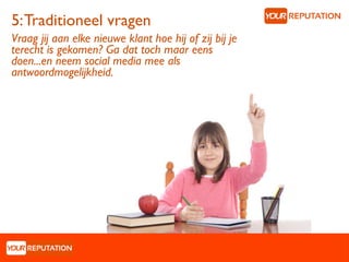 5: Traditioneel vragen
Vraag jij aan elke nieuwe klant hoe hij of zij bij je
terecht is gekomen? Ga dat toch maar eens
doen...en neem social media mee als
antwoordmogelijkheid.
 