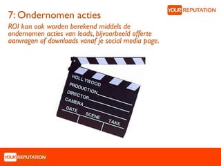 7: Ondernomen acties
ROI kan ook worden berekend middels de
ondernomen acties van leads, bijvoorbeeld offerte
aanvragen of downloads vanaf je social media page.
 